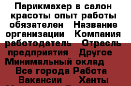 Парикмахер в салон красоты-опыт работы обязателен › Название организации ­ Компания-работодатель › Отрасль предприятия ­ Другое › Минимальный оклад ­ 1 - Все города Работа » Вакансии   . Ханты-Мансийский,Белоярский г.